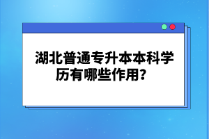 湖北普通專(zhuān)升本本科學(xué)歷有哪些作用？
