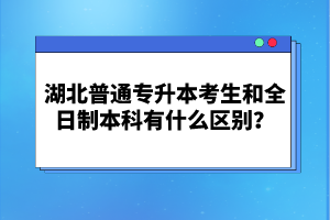 湖北普通專(zhuān)升本考生和全日制本科有什么區(qū)別？