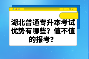 湖北普通專(zhuān)升本考試優(yōu)勢(shì)有哪些？值不值的報(bào)考？