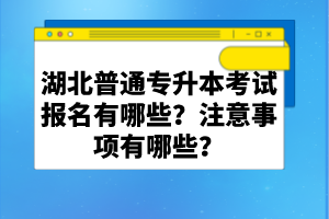 湖北普通專升本考試報(bào)名有哪些？注意事項(xiàng)有哪些？