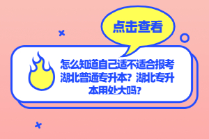 怎么知道自己適不適合報(bào)考湖北普通專升本？湖北專升本用處大嗎？