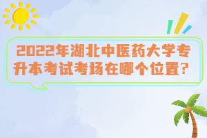 2022年湖北中醫(yī)藥大學(xué)專升本考試考場在哪個位置？