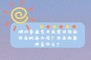 湖北普通專升本考試后面補(bǔ)錄機(jī)會(huì)大嗎？補(bǔ)錄的條件是什么？