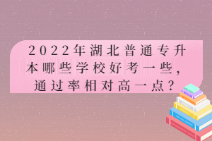 2022年湖北普通專升本哪些學(xué)校好考一些，通過(guò)率相對(duì)高一點(diǎn)？