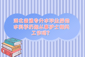 湖北普通專升本畢業(yè)后的本科學歷能從事護士相關工作嗎？