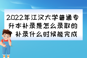2022年江漢大學(xué)普通專升本補錄是怎么錄取的？補錄什么時候能完成？