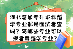 湖北普通專升本舞蹈學(xué)專業(yè)都是面試考查嗎？有哪些專業(yè)可以報(bào)考舞蹈學(xué)專業(yè)？