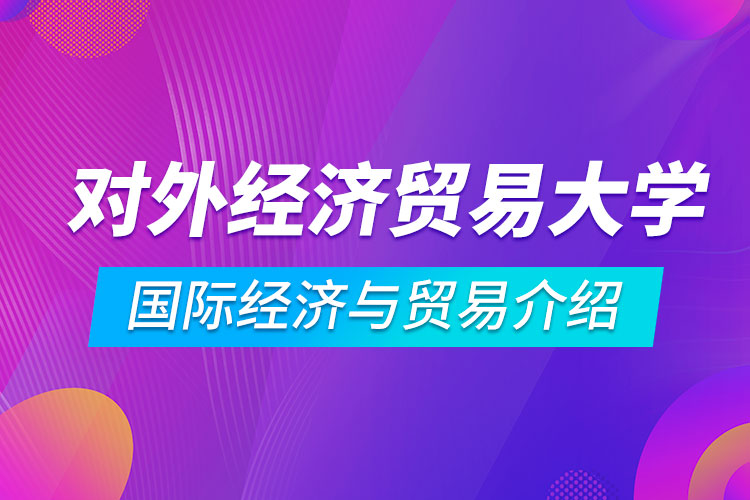 對(duì)外經(jīng)濟(jì)貿(mào)易大學(xué)專升本國際經(jīng)濟(jì)與貿(mào)易介紹