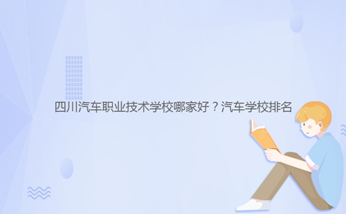 四川汽車(chē)職業(yè)技術(shù)學(xué)校哪家好？汽車(chē)學(xué)校排名