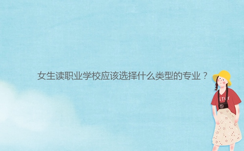 女生讀職業(yè)學(xué)校應(yīng)該選擇什么類型的專業(yè)？