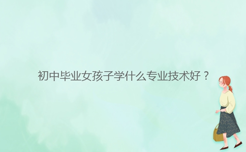 初中畢業(yè)女孩子學什么專業(yè)技術(shù)好?
