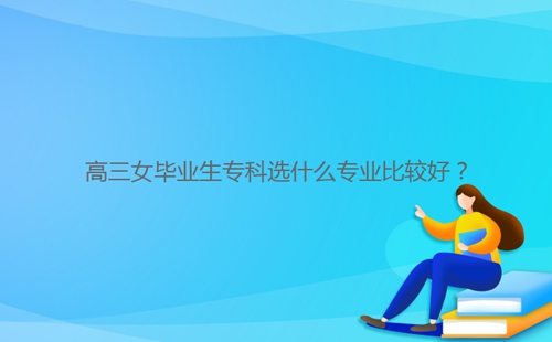 高三女畢業(yè)生?？七x什么專業(yè)比較好？