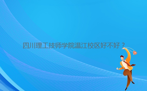 四川理工技師學(xué)院溫江校區(qū)好不好？