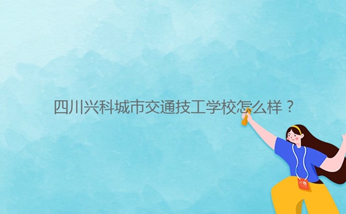 四川興科城市交通技工學(xué)校怎么樣?