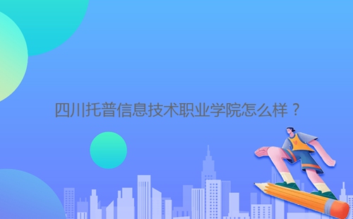 四川托普信息技術(shù)職業(yè)學(xué)院怎么樣？