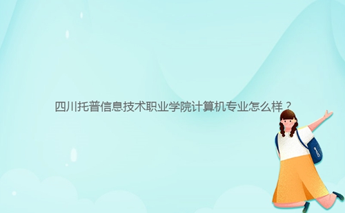 四川托普信息技術職業(yè)學院計算機專業(yè)怎么樣？