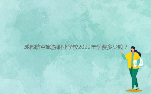 成都航空旅游職業(yè)學(xué)校2022年學(xué)費多少錢？