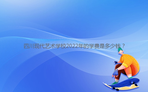 四川現(xiàn)代藝術(shù)學校2022年的學費是多少錢？