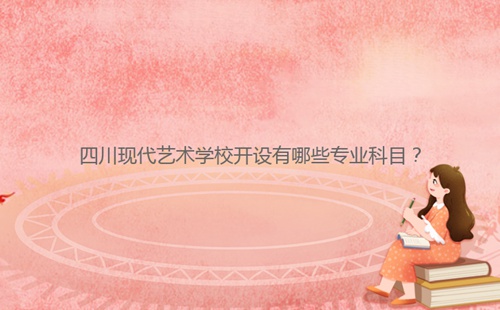 四川現(xiàn)代藝術(shù)學(xué)校開設(shè)有哪些專業(yè)科目？