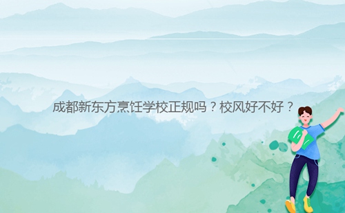 成都新東方烹飪學(xué)校正規(guī)嗎？校風(fēng)好不好？
