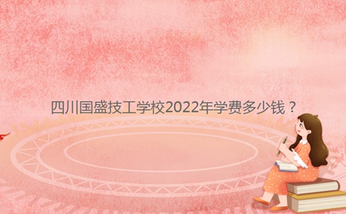 四川國(guó)盛技工學(xué)校2022年學(xué)費(fèi)多少錢？