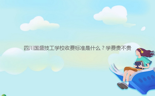四川國盛技工學(xué)校收費(fèi)標(biāo)準(zhǔn)是什么？學(xué)費(fèi)貴不貴