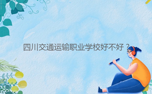 四川交通運(yùn)輸職業(yè)學(xué)校好不好？