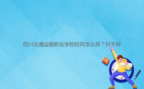 四川交通運輸職業(yè)學(xué)校校風(fēng)怎么樣？好不好