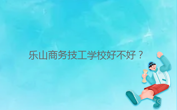 樂山商務(wù)技工學(xué)校好不好？ 