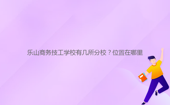 樂山商務(wù)技工學(xué)校有幾所分校？位置在哪里