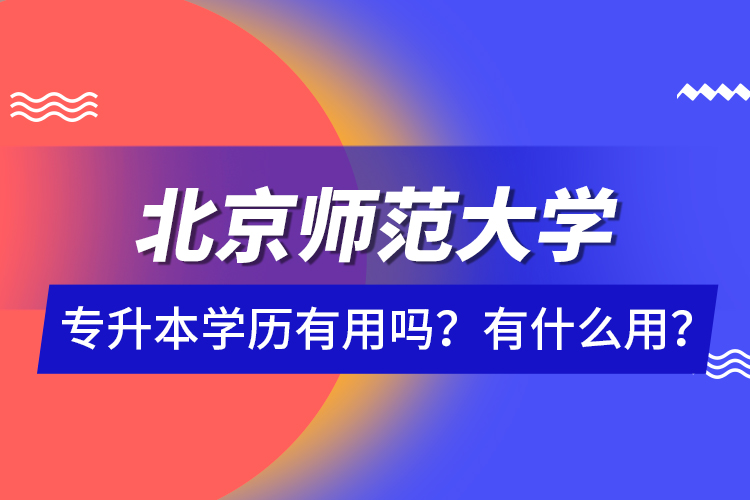 北京師范大學(xué)專升本學(xué)歷有用嗎？有什么用？