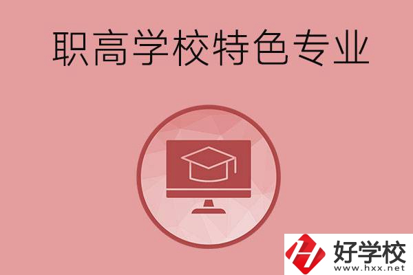 長沙市有哪些比較好的職高學(xué)校？有什么特色專業(yè)？