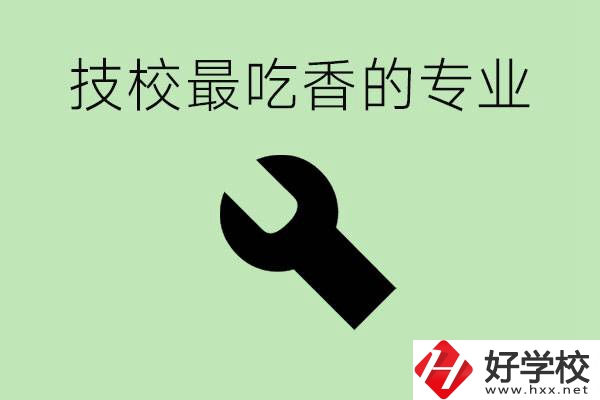 技校吃香的專業(yè)是什么？長沙有哪些技校有這些專業(yè)？