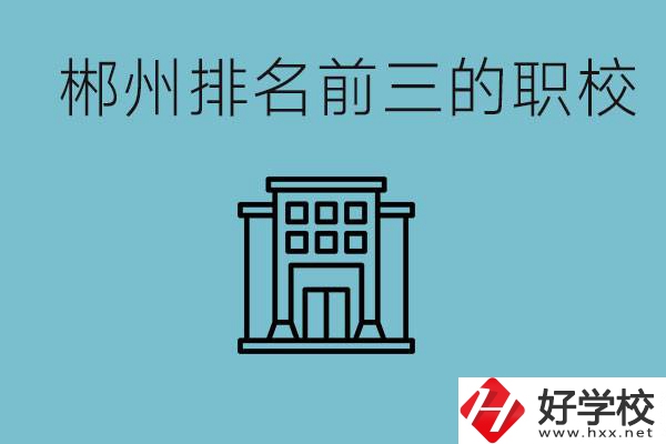 郴州排名前三的職校是哪三所？，辦學優(yōu)勢是什么？