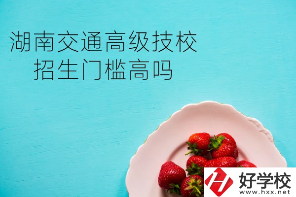 湖南交通高級技校招生門檻高嗎？專業(yè)有哪些？