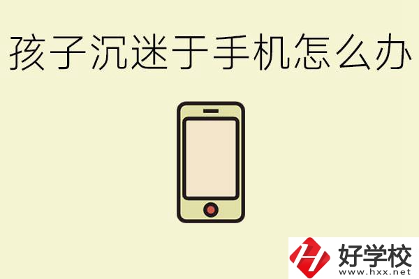 孩子沉迷于手機(jī)怎么辦？益陽有沒有嚴(yán)格管理的職校？