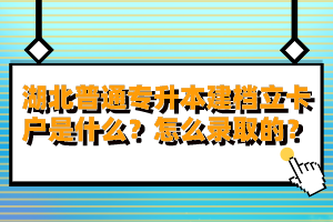湖北普通專升本建檔立卡戶是什么？怎么錄取的？
