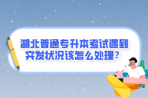 湖北普通專升本考試遇到突發(fā)狀況該怎么處理？