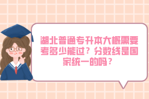 湖北普通專升本大概需要考多少能過？分?jǐn)?shù)線是國(guó)家統(tǒng)一的嗎？