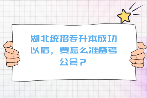 湖北統(tǒng)招專升本成功以后，要怎么準備考公會？