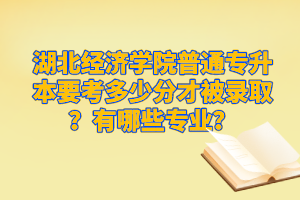 湖北經(jīng)濟(jì)學(xué)院普通專(zhuān)升本要考多少分才被錄??？有哪些專(zhuān)業(yè)？