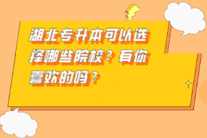 湖北專升本可以選擇哪些院校？有你喜歡的嗎？