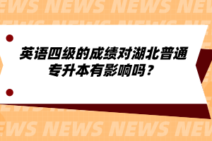 英語(yǔ)四級(jí)的成績(jī)對(duì)湖北普通專升本有影響嗎？