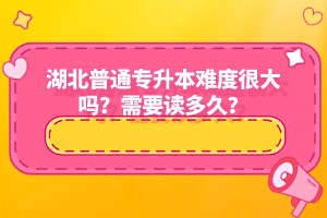 湖北普通專升本難度很大嗎？需要讀多久？