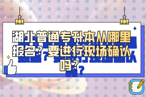 湖北普通專升本從哪里報(bào)名？要進(jìn)行現(xiàn)場(chǎng)確認(rèn)嗎？