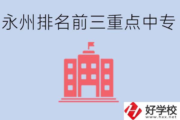 永州重點(diǎn)中專排名前三是哪些學(xué)校？具體位置在哪里？