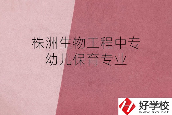 株洲生物工程中專的幼兒保育專業(yè)怎么樣？好不好？