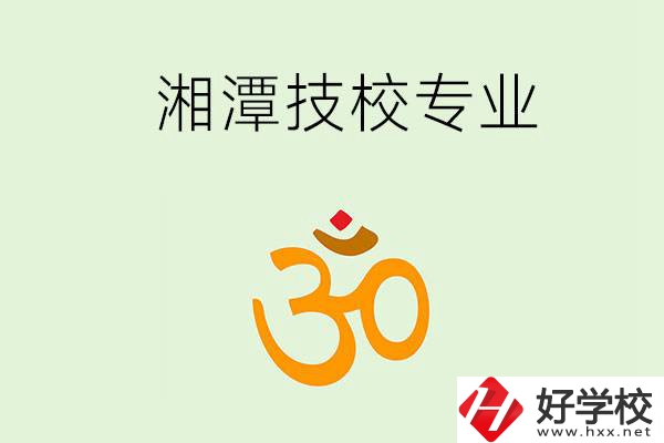 湘潭有沒有比較好的技校？可以學(xué)哪些特色專業(yè)？