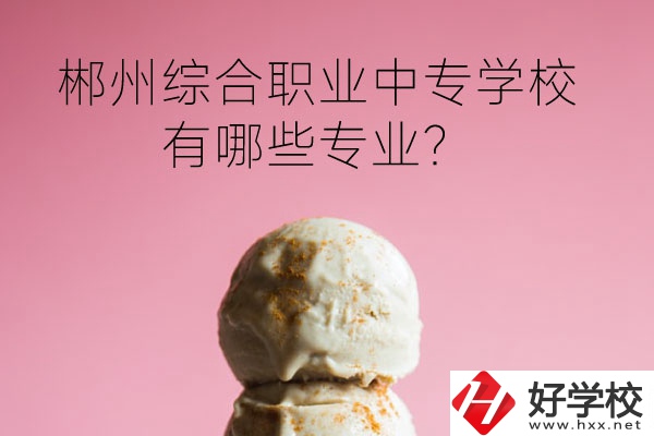 郴州綜合職業(yè)中專學(xué)校好嗎？有哪些專業(yè)？