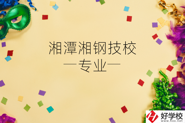 湘潭湘鋼技校怎么樣？有哪些專業(yè)？